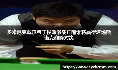多米尼克戴尔与丁俊晖激战正酣谁将赢得这场斯诺克巅峰对决