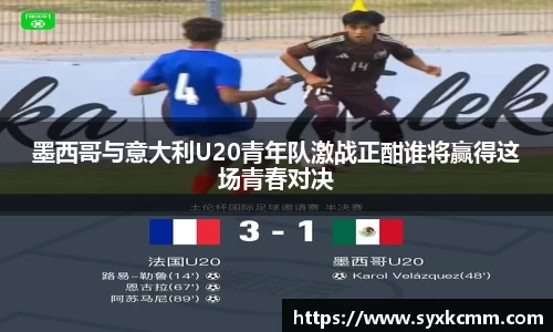 墨西哥与意大利U20青年队激战正酣谁将赢得这场青春对决