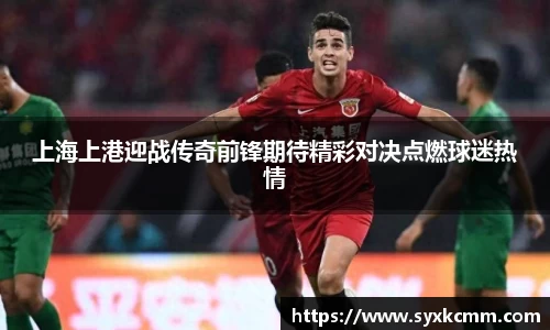 上海上港迎战传奇前锋期待精彩对决点燃球迷热情