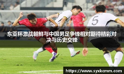 东亚杯激战朝鲜与中国男足争锋相对期待精彩对决与历史交锋
