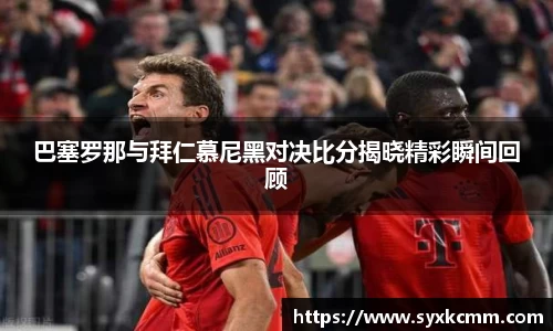 巴塞罗那与拜仁慕尼黑对决比分揭晓精彩瞬间回顾