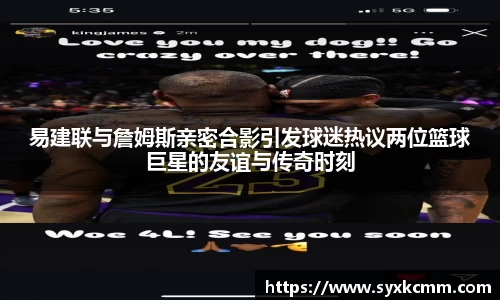 易建联与詹姆斯亲密合影引发球迷热议两位篮球巨星的友谊与传奇时刻